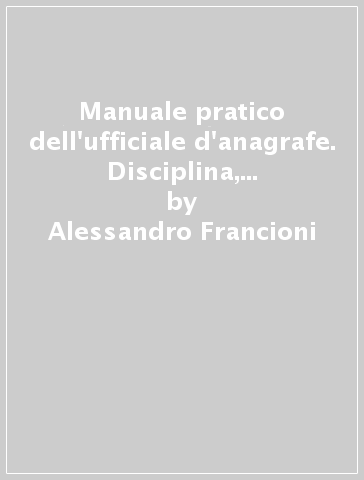 Manuale pratico dell'ufficiale d'anagrafe. Disciplina, adempimenti e procedure. Con CD-ROM - Alessandro Francioni - William Damiani