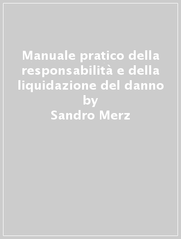 Manuale pratico della responsabilità e della liquidazione del danno - Sandro Merz