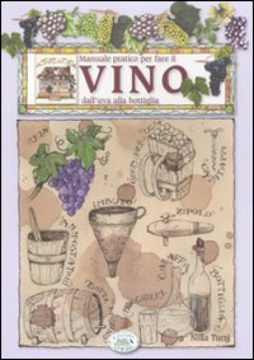 Manuale pratico per fare il vino dall'uva alla bottiglia - Nicola Bonera - Nilla Turri