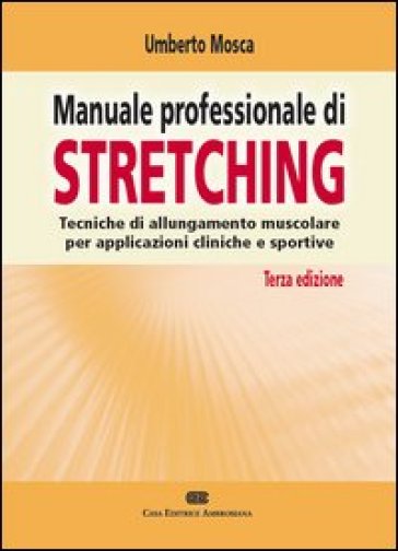 Manuale professionale di stretching. Tecniche di allungamento muscolare per applicazioni cliniche e sportive - Umberto Mosca