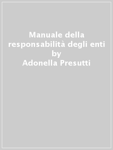 Manuale della responsabilità degli enti - Adonella Presutti - Alessandro Bernasconi