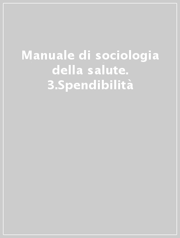 Manuale di sociologia della salute. 3.Spendibilità
