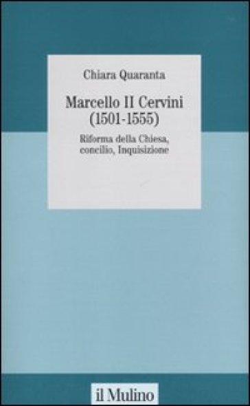 Marcello II Cervini (1501-1555). Riforma della Chiesa, Concilio, Inquisizione - Chiara Quaranta