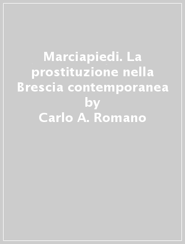 Marciapiedi. La prostituzione nella Brescia contemporanea - Carlo A. Romano