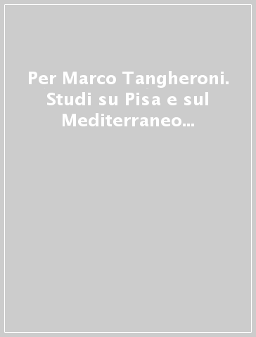 Per Marco Tangheroni. Studi su Pisa e sul Mediterraneo medievale offerti dai suoi ultimi allievi