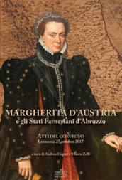 Margherita d Austria e gli Stati farnesiani d Abruzzo. Atti del Convegno (Leonessa, 27 ottobre 2017)