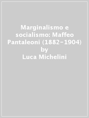 Marginalismo e socialismo: Maffeo Pantaleoni (1882-1904) - Luca Michelini