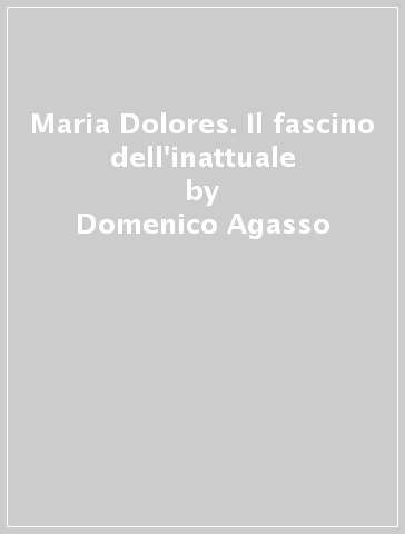 Maria Dolores. Il fascino dell'inattuale - Domenico Agasso