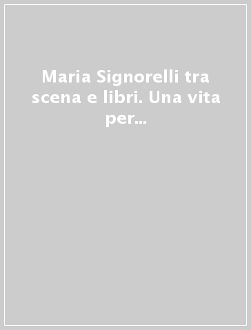 Maria Signorelli tra scena e libri. Una vita per il teatro. Saggi e testimonianze sul teatro di Maria Signorelli