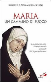 Maria: un cammino di fuoco. Una rilettura inedita del suo itinerario spirituale dall infanzia alla croce