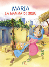 Maria. La mamma di Gesù. Ediz. illustrata