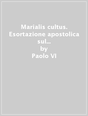 Marialis cultus. Esortazione apostolica sul retto ordinamento e sviluppo del culto della beata Vergine Maria - Paolo VI