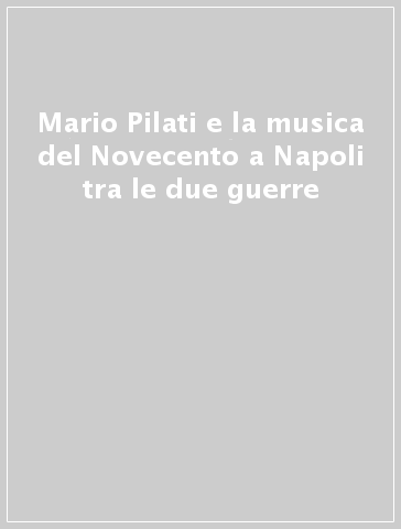 Mario Pilati e la musica del Novecento a Napoli tra le due guerre