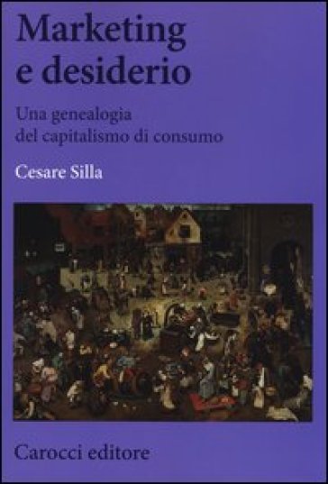 Marketing e desiderio. Una genealogia del capitalismo di consumo - Cesare Silla