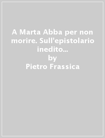 A Marta Abba per non morire. Sull'epistolario inedito tra Pirandello e la sua attrice - Pietro Frassica