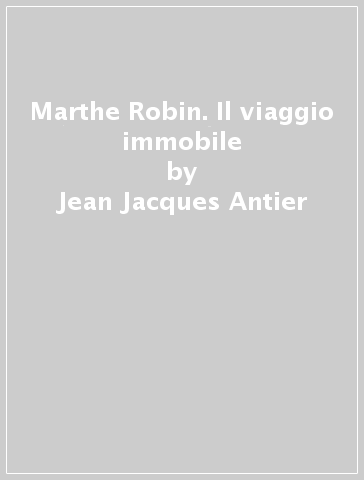 Marthe Robin. Il viaggio immobile - Jean Jacques Antier