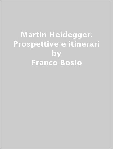 Martin Heidegger. Prospettive e itinerari - Franco Bosio