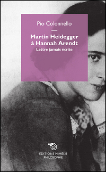 Martin Heidegger à Hannah Arendt. Lettre jamais écrite - Pio Colonnello