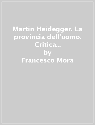 Martin Heidegger. La provincia dell'uomo. Critica della civiltà e crisi dell'umanesimo (1927-1946) - Francesco Mora