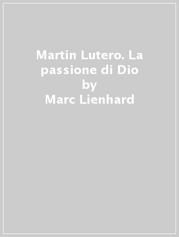 Martin Lutero. La passione di Dio - Marc Lienhard