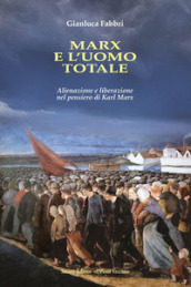 Marx e l uomo totale. Alienazione e liberazione nel pensiero di Karl Marx