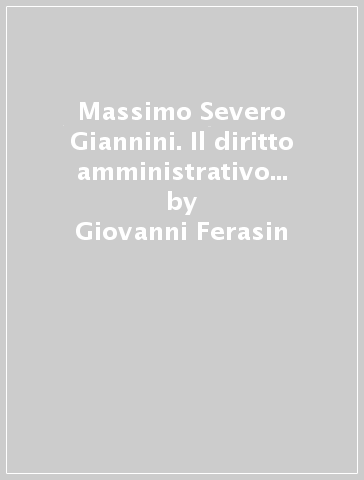 Massimo Severo Giannini. Il diritto amministrativo nel divenire dell'ordinamento giuridico - Giovanni Ferasin