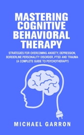 Mastering Cognitive Behavioral Therapy: The Complete Guide to Mastering Fear, Anxiety, Depression, Anger and Grief