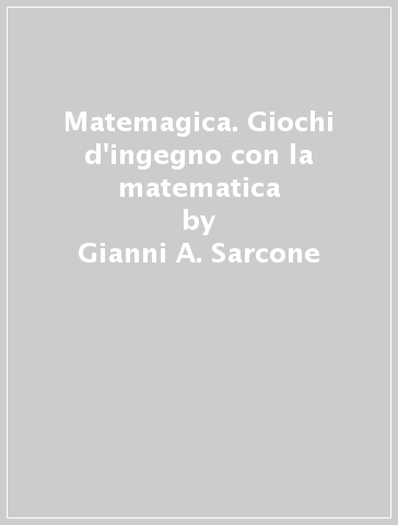 Matemagica. Giochi d'ingegno con la matematica - Gianni A. Sarcone - Marie J. Waeber