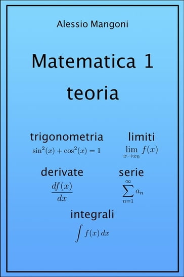 Matematica 1 teoria: trigonometria, limiti, derivate, serie, integrali - Alessio Mangoni