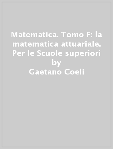 Matematica. Tomo F: la matematica attuariale. Per le Scuole superiori - Gaetano Coeli - Roberto Coeli