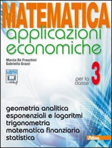 Matematica applicazioni economiche. Per le Scuole superiori. Con espansione online. 3: Geometria analitica-Esponenziali e logaritmi - Marzia Re Fraschini - Gabriella Grazzi