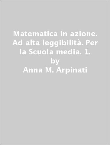 Matematica in azione. Ad alta leggibilità. Per la Scuola media. 1. - Anna M. Arpinati - Mariarosa Musiani