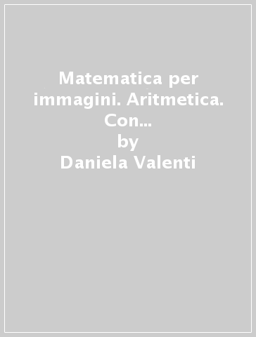 Matematica per immagini. Aritmetica. Con tavole. Volume unico. Per le Scuole (2 vol.) - Claudio Gori Giorgi - Daniela Valenti