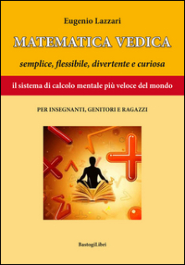 Matematica vedica. Semplice, flessibili, divertente e curiosa. Il sistema di calcolo mentale più veloce del mondo per insegnanti, genitori e ragazzi - Eugenio Lazzari