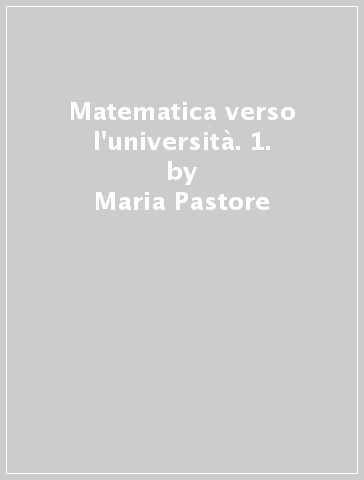 Matematica verso l'università. 1. - Maria Pastore