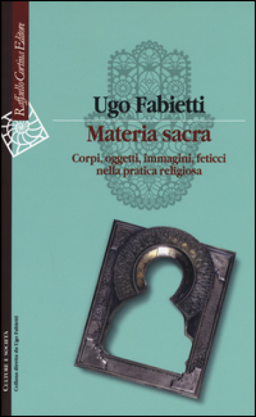 Materia sacra. Corpi, oggetti, immagini, feticci nella pratica religiosa - Ugo Fabietti