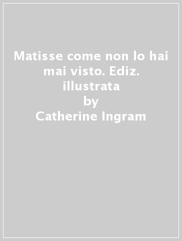 Matisse come non lo hai mai visto. Ediz. illustrata - Catherine Ingram