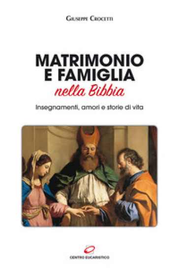 Matrimonio e famiglia nella Bibbia. Insegnamenti, amori e storie di vita - Giuseppe Crocetti
