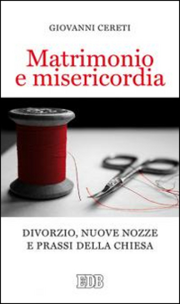 Matrimonio e misericordia. Divorzio, nuove nozze e prassi della Chiesa - Giovanni Cereti