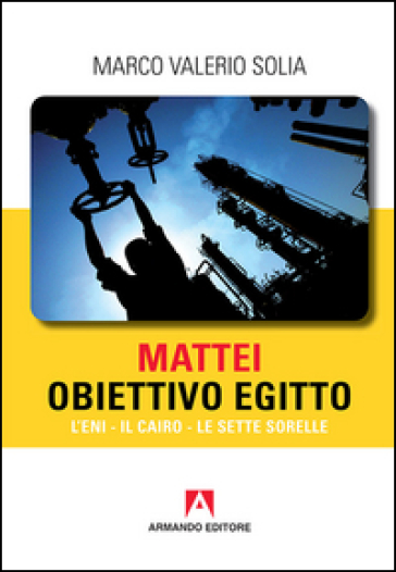 Mattei, obiettivo Egitto. L'ENI, Il Cairo, Le Sette Sorelle - Marco Valerio Solia