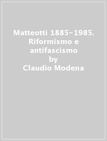 Matteotti 1885-1985. Riformismo e antifascismo - Claudio Modena