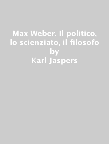 Max Weber. Il politico, lo scienziato, il filosofo - Karl Jaspers