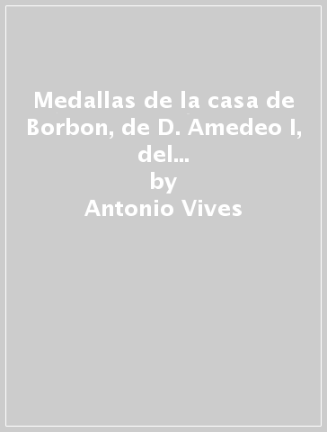 Medallas de la casa de Borbon, de D. Amedeo I, del Gobierno provisional y de la Repùblica espanola (rist. anast. 1916) - Antonio Vives