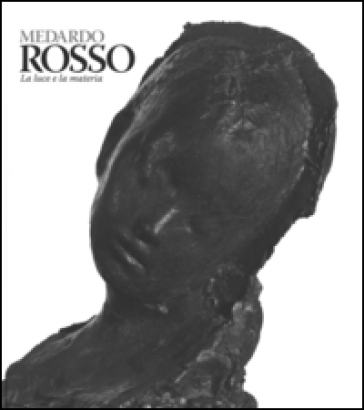 Medardo Rosso. Catalogo della mostra (Milano, 18 febbraio-31 maggio 2015)