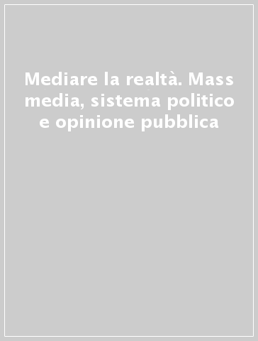 Mediare la realtà. Mass media, sistema politico e opinione pubblica