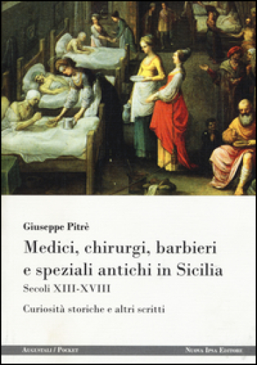 Medici, chirurgi, barbieri e speziali antichi in Sicilia. Secoli XIII-XVIII. Curiosità storiche e altri scritti - Giuseppe Pitrè