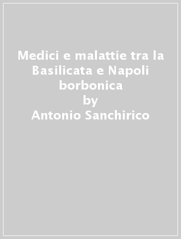 Medici e malattie tra la Basilicata e Napoli borbonica - Antonio Sanchirico