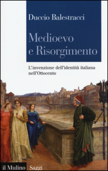 Medioevo e Risorgimento. L'invenzione dell'identità italiana nell'Ottocento - Duccio Balestracci