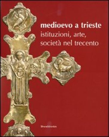 Medioevo a Trieste. Istituzioni, arte, società nel Trecento. Catalogo della mostra (Trieste, 30 luglio 2008-25 gennaio 2009) - NA - Paolo Cammarosano - Michela Messina