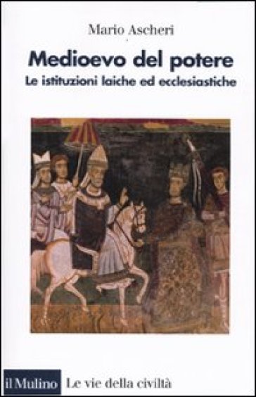 Medioevo del potere. Le istituzioni laiche ed ecclesiastiche - Mario Ascheri